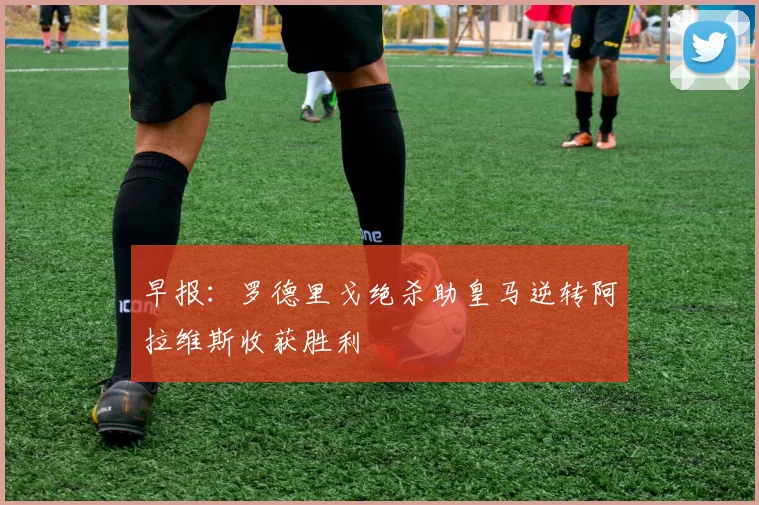 早报：罗德里戈绝杀助皇马逆转阿拉维斯收获胜利