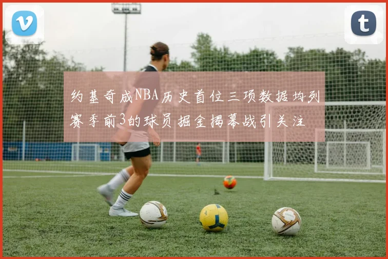 约基奇成NBA历史首位三项数据均列赛季前3的球员掘金揭幕战引关注