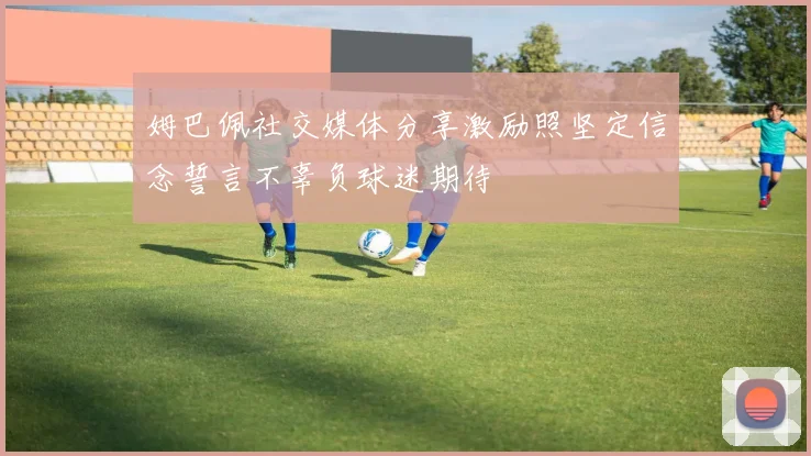 姆巴佩社交媒体分享激励照坚定信念誓言不辜负球迷期待