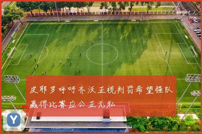 皮耶罗呼吁齐沃正视判罚希望强队赢得比赛应公正无私