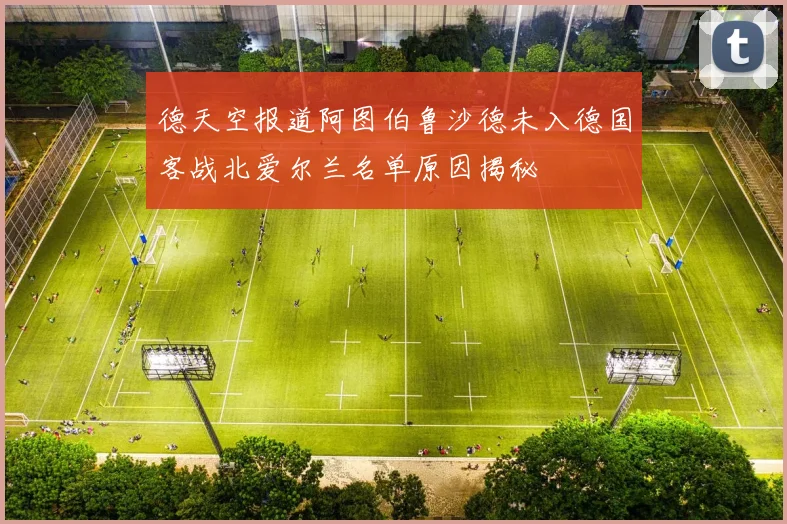 德天空报道阿图伯鲁沙德未入德国客战北爱尔兰名单原因揭秘