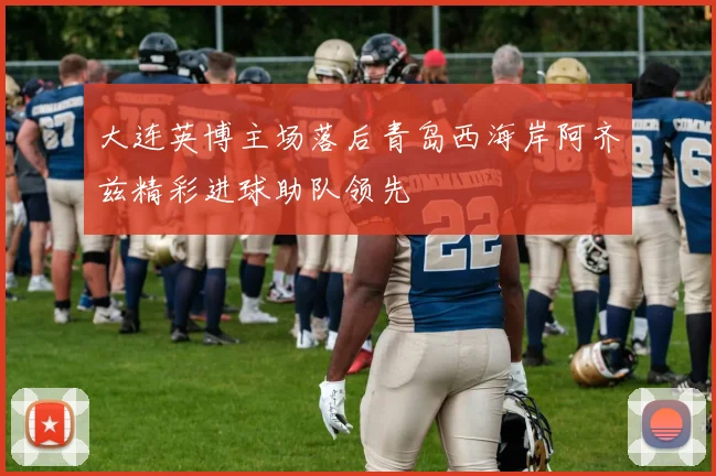 大连英博主场落后青岛西海岸阿齐兹精彩进球助队领先