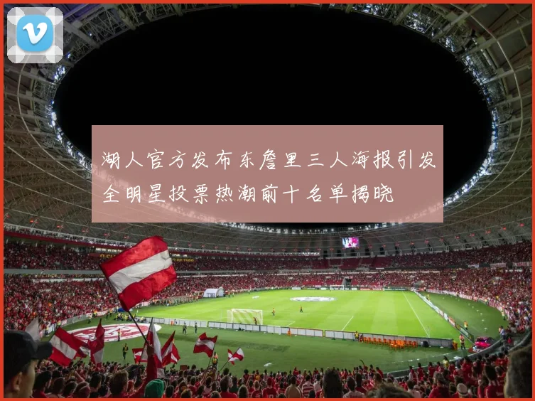 湖人官方发布东詹里三人海报引发全明星投票热潮前十名单揭晓