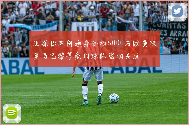 法媒称布阿迪身价约6000万欧曼联皇马巴黎等豪门球队密切关注