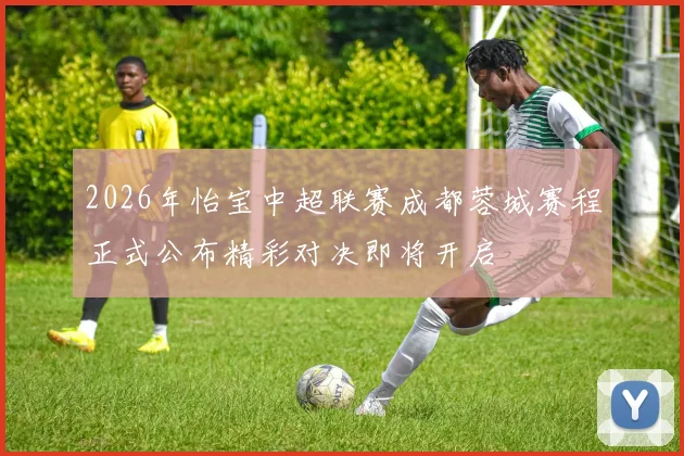 2026年怡宝中超联赛成都蓉城赛程正式公布精彩对决即将开启