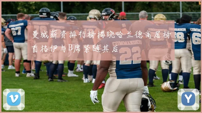 曼城薪资排行榜揭晓哈兰德高居榜首格伊与B席紧随其后