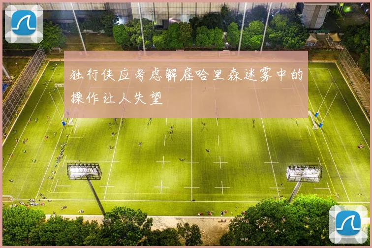 独行侠应考虑解雇哈里森迷雾中的操作让人失望