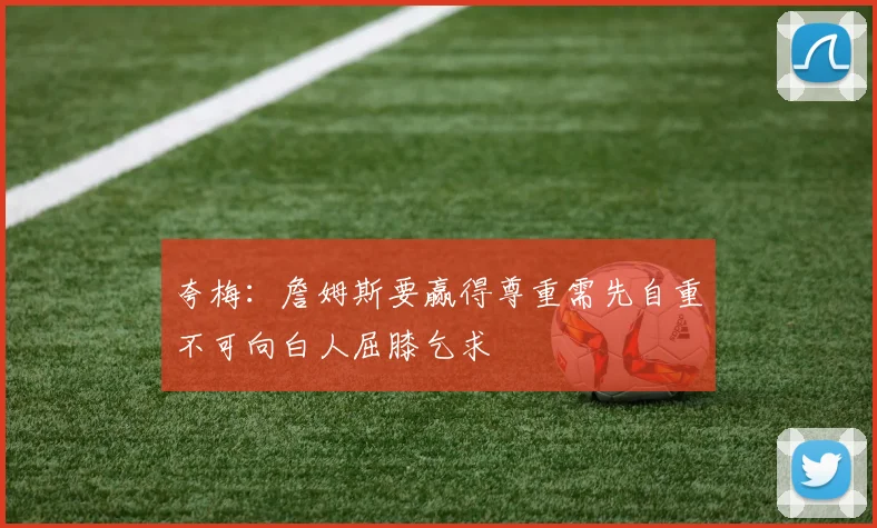 夸梅：詹姆斯要赢得尊重需先自重不可向白人屈膝乞求